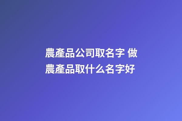 農產品公司取名字 做農產品取什么名字好-第1張-公司起名-玄機派